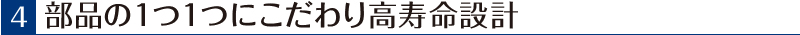 部品の1つ1つにこだわり高寿命設計